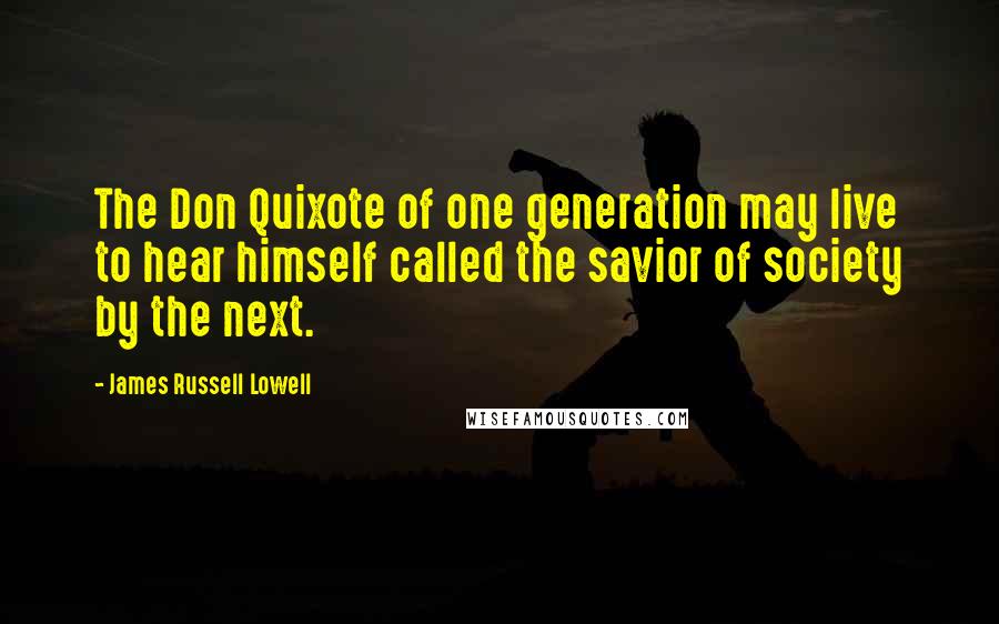 James Russell Lowell Quotes: The Don Quixote of one generation may live to hear himself called the savior of society by the next.