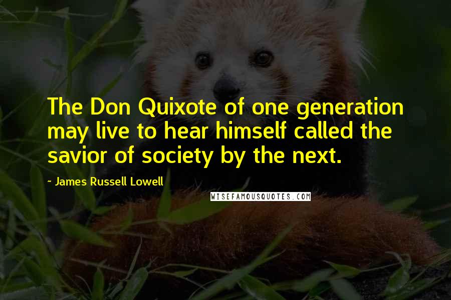 James Russell Lowell Quotes: The Don Quixote of one generation may live to hear himself called the savior of society by the next.