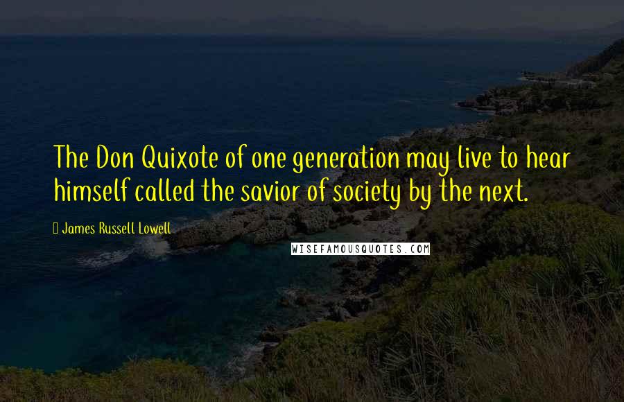 James Russell Lowell Quotes: The Don Quixote of one generation may live to hear himself called the savior of society by the next.