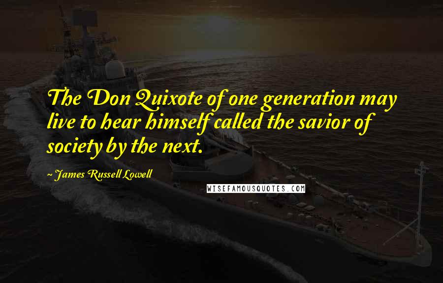 James Russell Lowell Quotes: The Don Quixote of one generation may live to hear himself called the savior of society by the next.