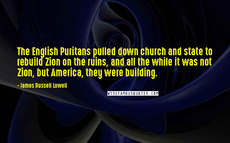 James Russell Lowell Quotes: The English Puritans pulled down church and state to rebuild Zion on the ruins, and all the while it was not Zion, but America, they were building.