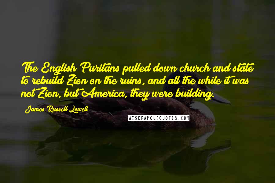 James Russell Lowell Quotes: The English Puritans pulled down church and state to rebuild Zion on the ruins, and all the while it was not Zion, but America, they were building.