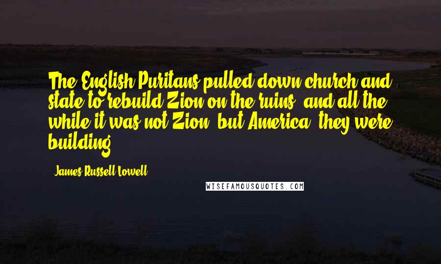 James Russell Lowell Quotes: The English Puritans pulled down church and state to rebuild Zion on the ruins, and all the while it was not Zion, but America, they were building.