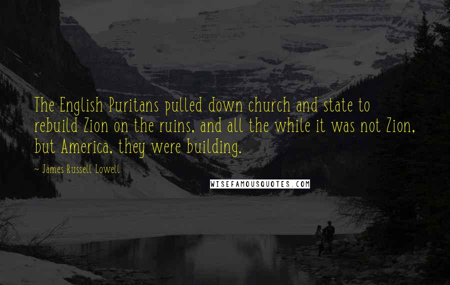 James Russell Lowell Quotes: The English Puritans pulled down church and state to rebuild Zion on the ruins, and all the while it was not Zion, but America, they were building.