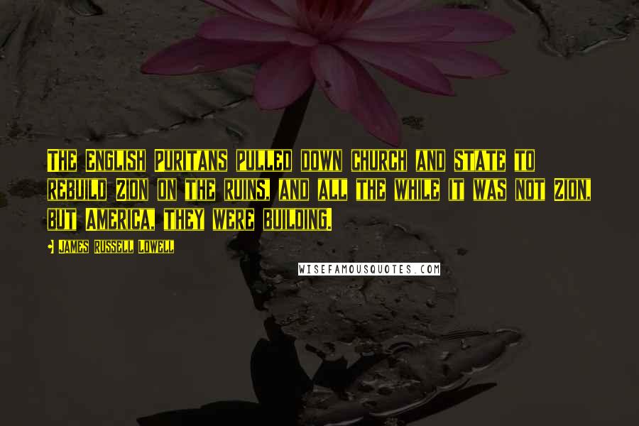 James Russell Lowell Quotes: The English Puritans pulled down church and state to rebuild Zion on the ruins, and all the while it was not Zion, but America, they were building.