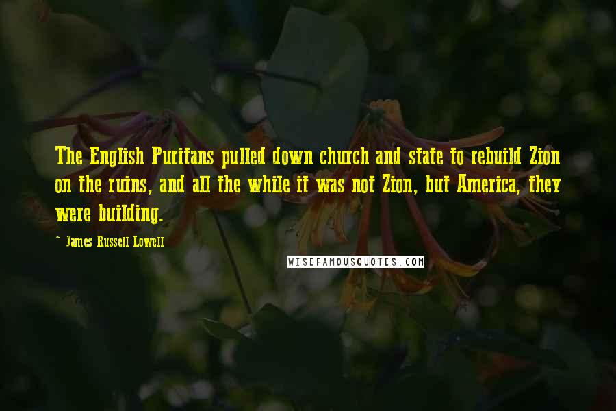 James Russell Lowell Quotes: The English Puritans pulled down church and state to rebuild Zion on the ruins, and all the while it was not Zion, but America, they were building.