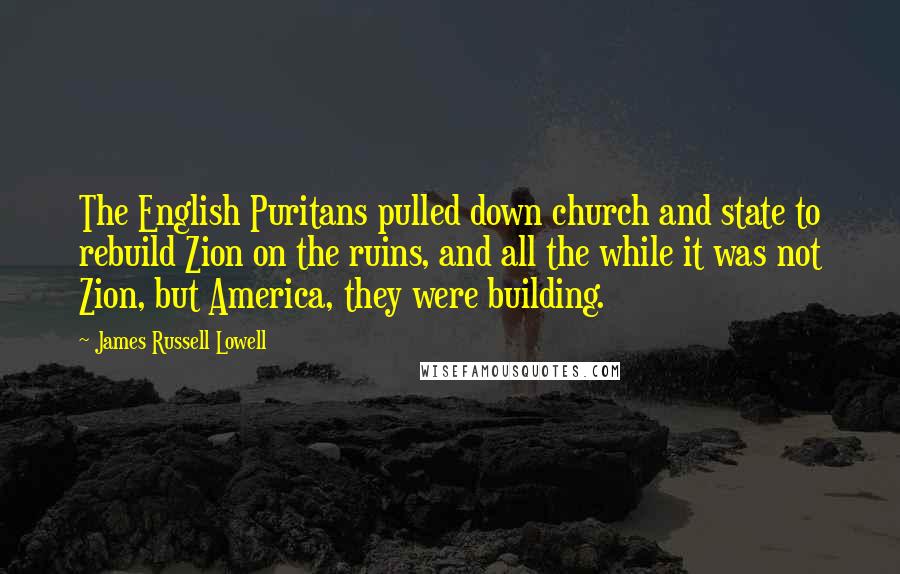 James Russell Lowell Quotes: The English Puritans pulled down church and state to rebuild Zion on the ruins, and all the while it was not Zion, but America, they were building.