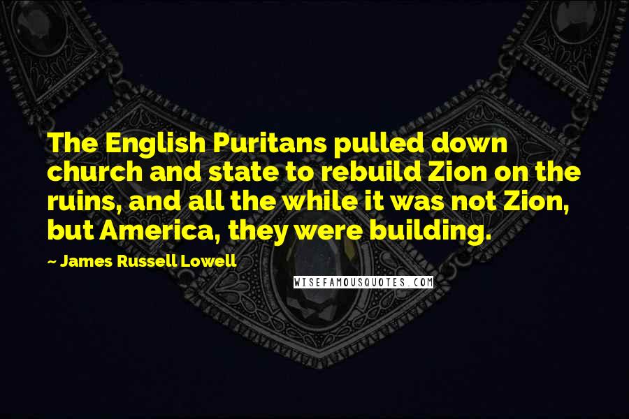 James Russell Lowell Quotes: The English Puritans pulled down church and state to rebuild Zion on the ruins, and all the while it was not Zion, but America, they were building.