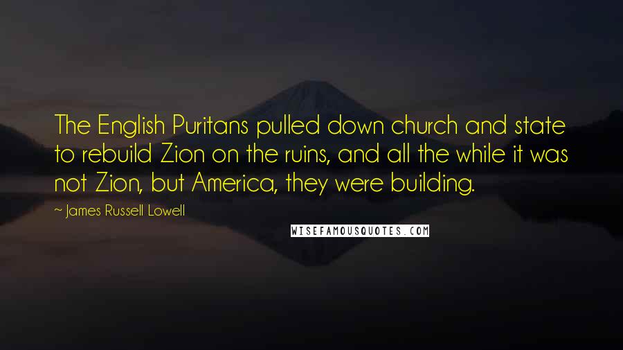 James Russell Lowell Quotes: The English Puritans pulled down church and state to rebuild Zion on the ruins, and all the while it was not Zion, but America, they were building.