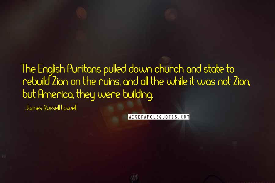 James Russell Lowell Quotes: The English Puritans pulled down church and state to rebuild Zion on the ruins, and all the while it was not Zion, but America, they were building.