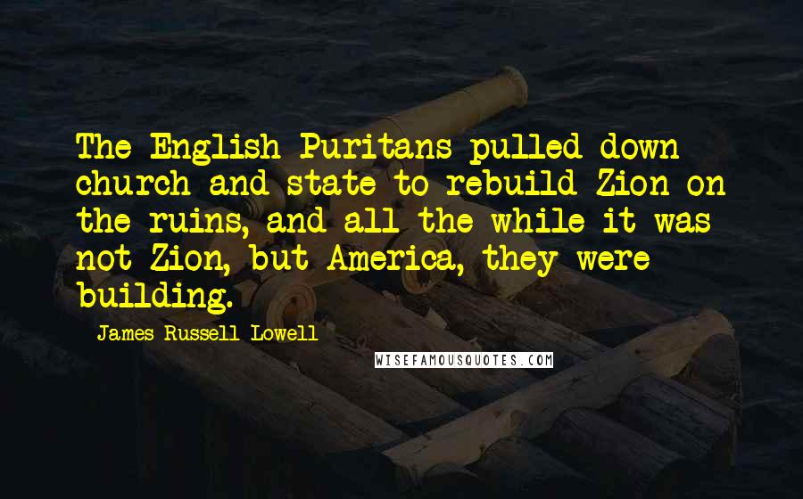 James Russell Lowell Quotes: The English Puritans pulled down church and state to rebuild Zion on the ruins, and all the while it was not Zion, but America, they were building.