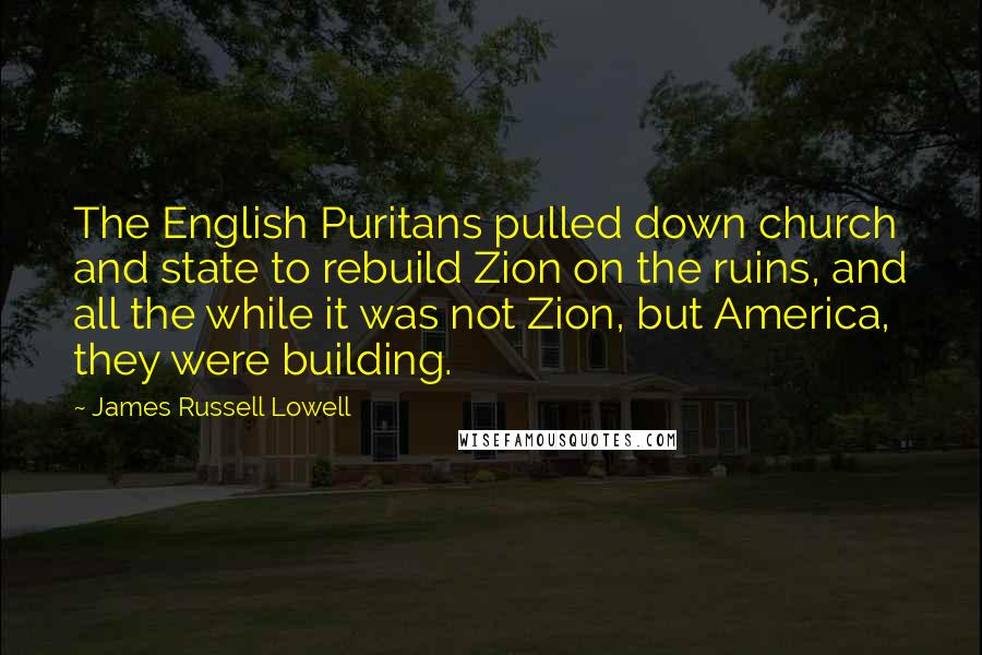 James Russell Lowell Quotes: The English Puritans pulled down church and state to rebuild Zion on the ruins, and all the while it was not Zion, but America, they were building.