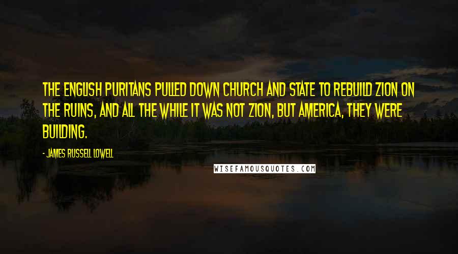 James Russell Lowell Quotes: The English Puritans pulled down church and state to rebuild Zion on the ruins, and all the while it was not Zion, but America, they were building.