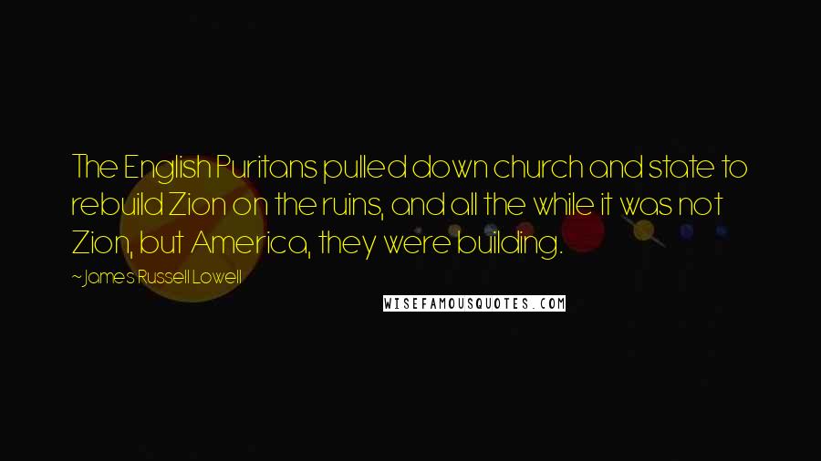 James Russell Lowell Quotes: The English Puritans pulled down church and state to rebuild Zion on the ruins, and all the while it was not Zion, but America, they were building.