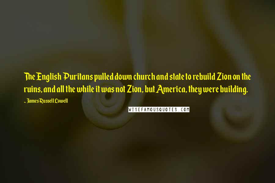 James Russell Lowell Quotes: The English Puritans pulled down church and state to rebuild Zion on the ruins, and all the while it was not Zion, but America, they were building.