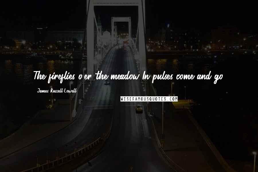 James Russell Lowell Quotes: The fireflies o'er the meadow In pulses come and go.