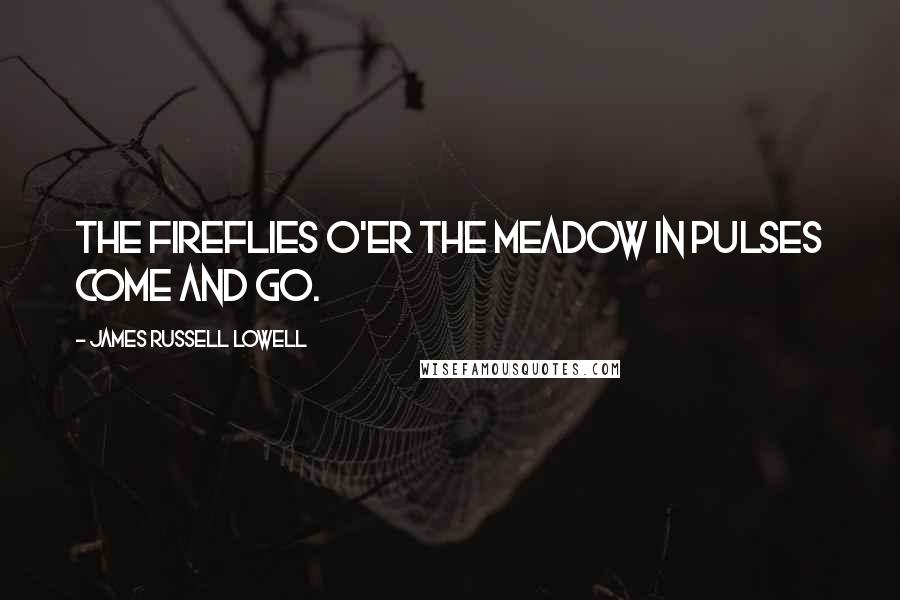 James Russell Lowell Quotes: The fireflies o'er the meadow In pulses come and go.