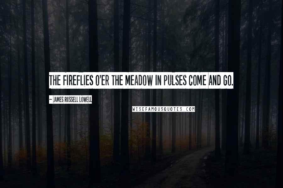James Russell Lowell Quotes: The fireflies o'er the meadow In pulses come and go.