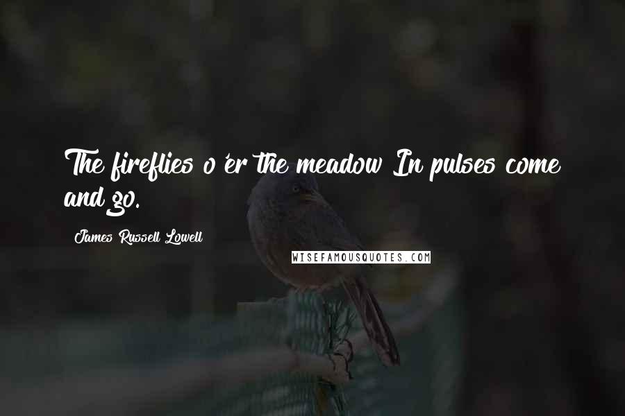 James Russell Lowell Quotes: The fireflies o'er the meadow In pulses come and go.