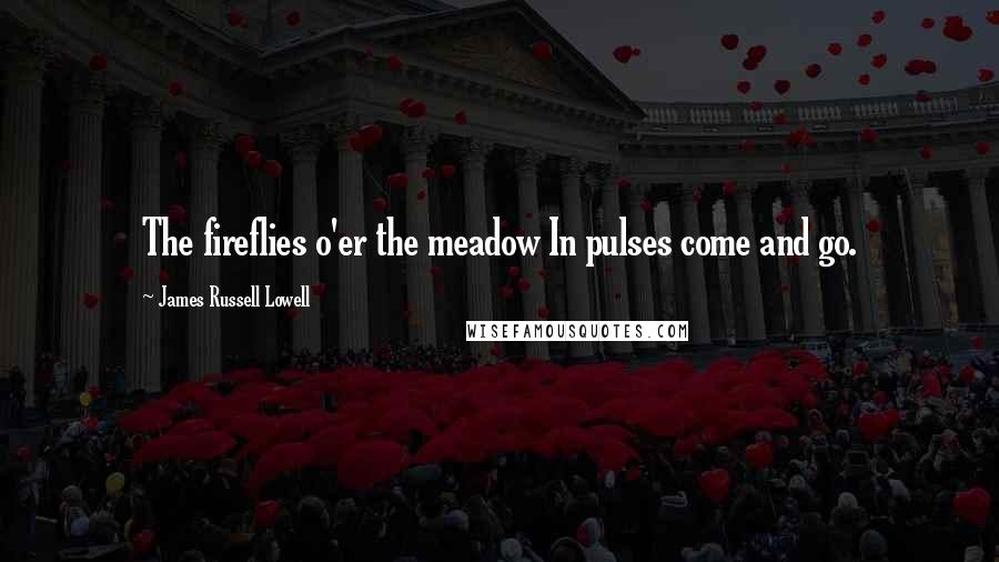 James Russell Lowell Quotes: The fireflies o'er the meadow In pulses come and go.