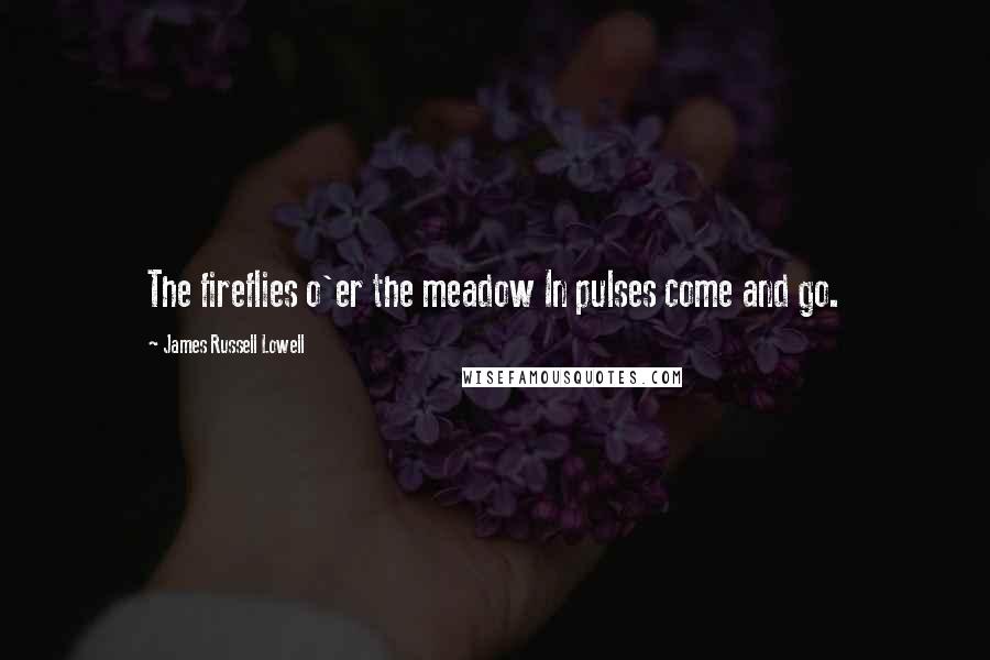 James Russell Lowell Quotes: The fireflies o'er the meadow In pulses come and go.