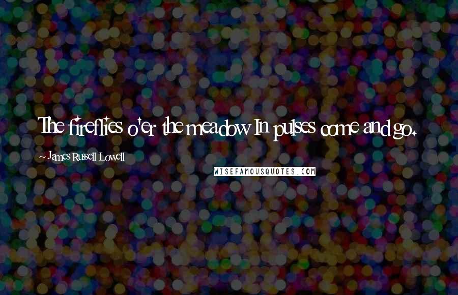 James Russell Lowell Quotes: The fireflies o'er the meadow In pulses come and go.