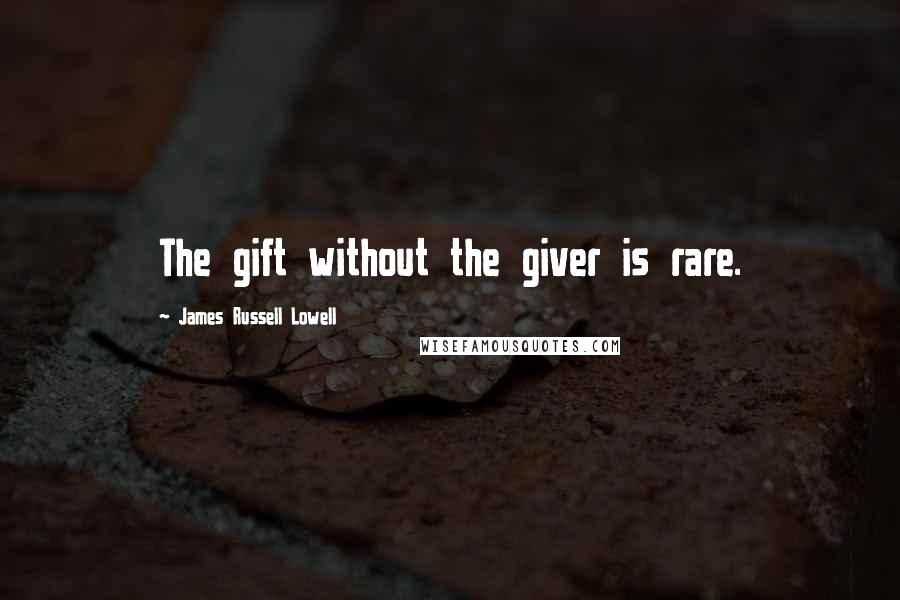 James Russell Lowell Quotes: The gift without the giver is rare.