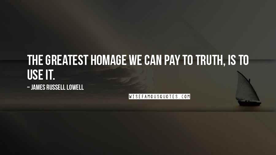 James Russell Lowell Quotes: The greatest homage we can pay to truth, is to use it.