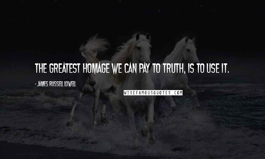 James Russell Lowell Quotes: The greatest homage we can pay to truth, is to use it.