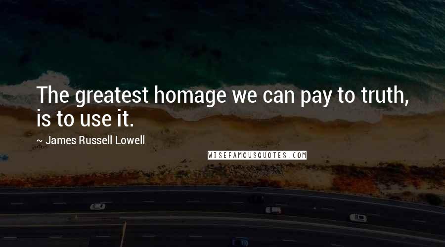 James Russell Lowell Quotes: The greatest homage we can pay to truth, is to use it.