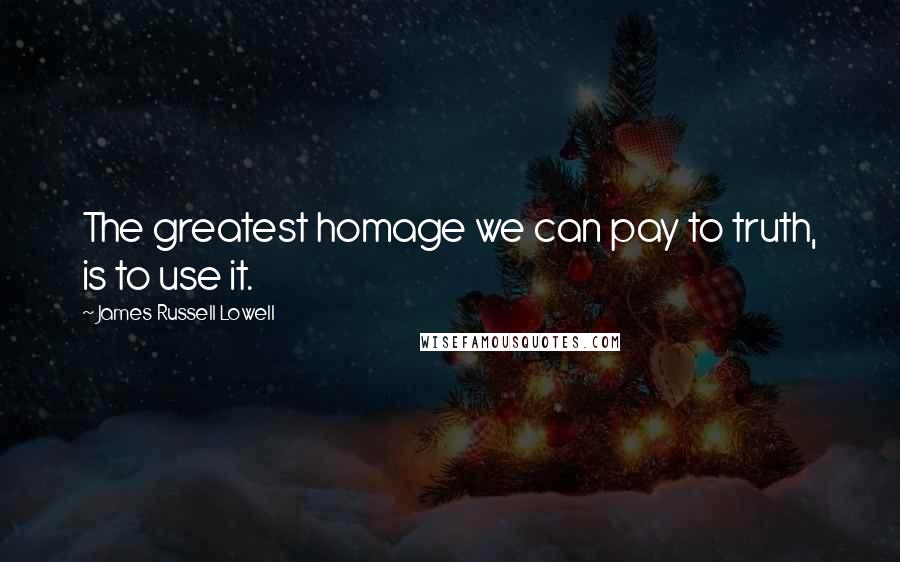 James Russell Lowell Quotes: The greatest homage we can pay to truth, is to use it.