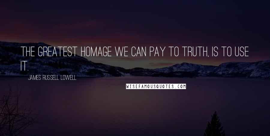James Russell Lowell Quotes: The greatest homage we can pay to truth, is to use it.
