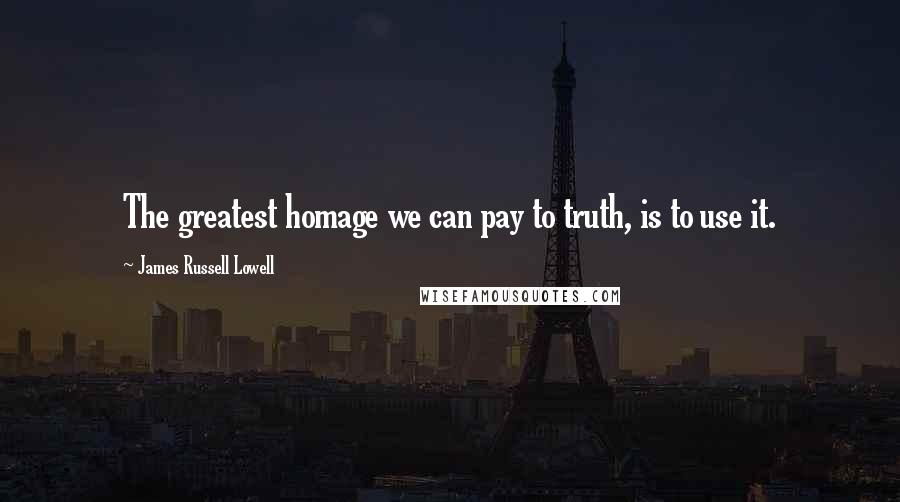James Russell Lowell Quotes: The greatest homage we can pay to truth, is to use it.