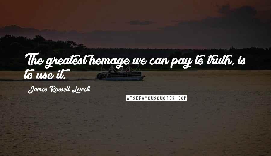 James Russell Lowell Quotes: The greatest homage we can pay to truth, is to use it.