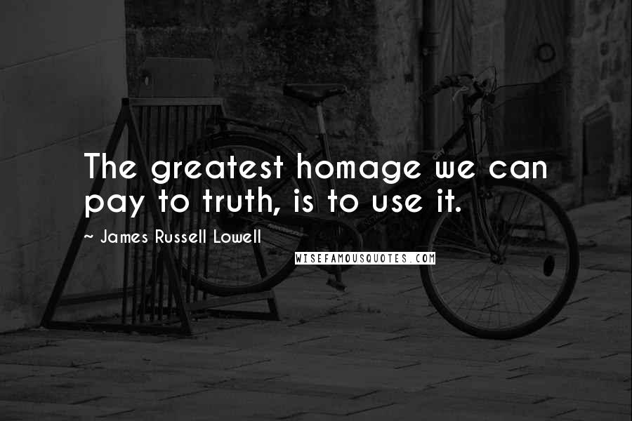 James Russell Lowell Quotes: The greatest homage we can pay to truth, is to use it.