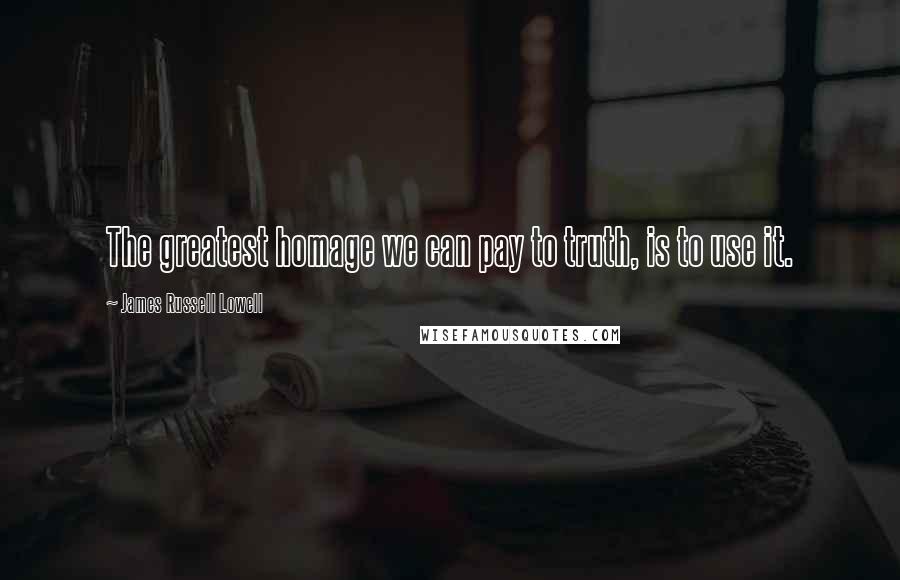 James Russell Lowell Quotes: The greatest homage we can pay to truth, is to use it.