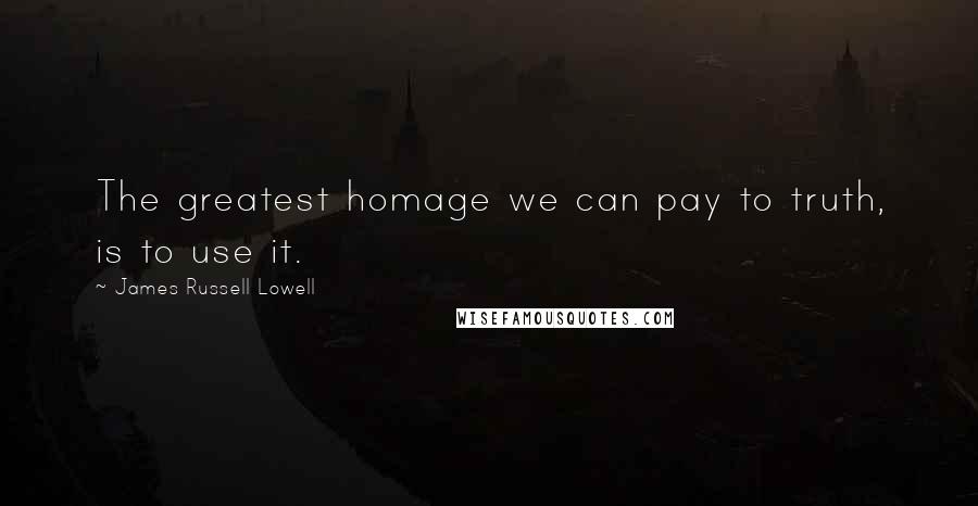 James Russell Lowell Quotes: The greatest homage we can pay to truth, is to use it.