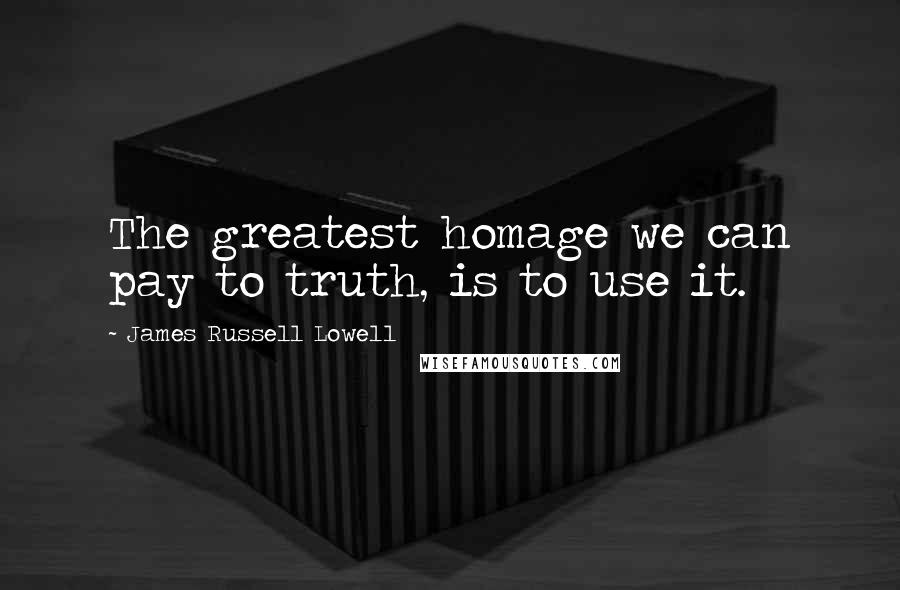 James Russell Lowell Quotes: The greatest homage we can pay to truth, is to use it.