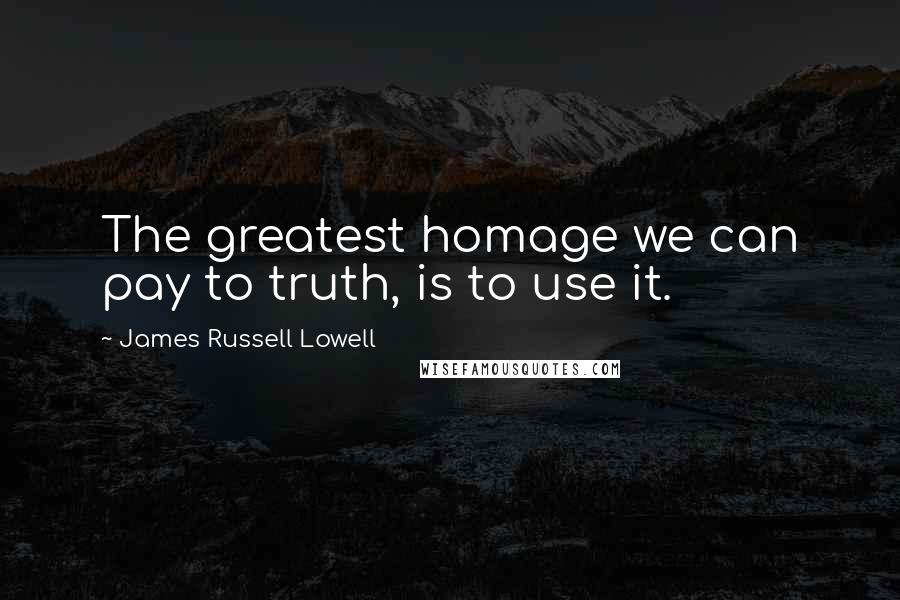 James Russell Lowell Quotes: The greatest homage we can pay to truth, is to use it.