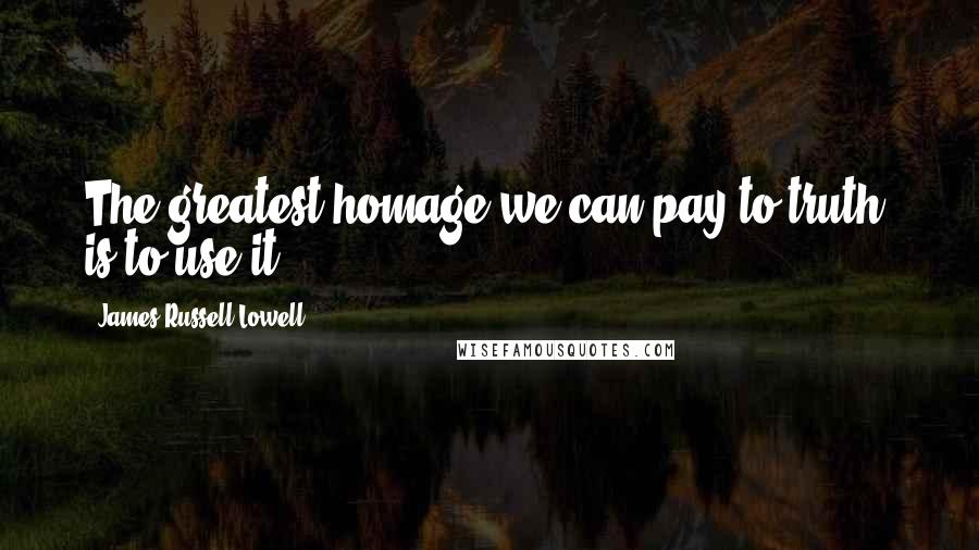 James Russell Lowell Quotes: The greatest homage we can pay to truth, is to use it.