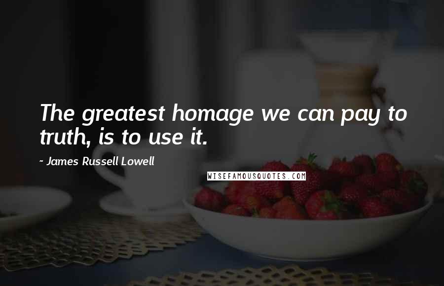 James Russell Lowell Quotes: The greatest homage we can pay to truth, is to use it.