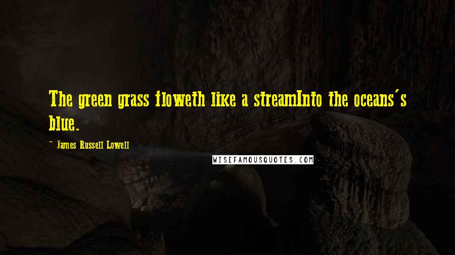 James Russell Lowell Quotes: The green grass floweth like a streamInto the oceans's blue.