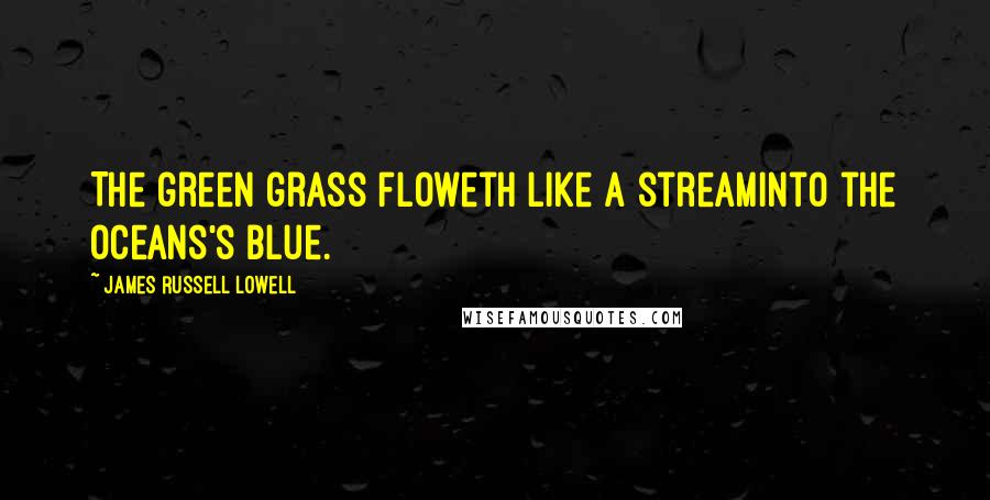 James Russell Lowell Quotes: The green grass floweth like a streamInto the oceans's blue.