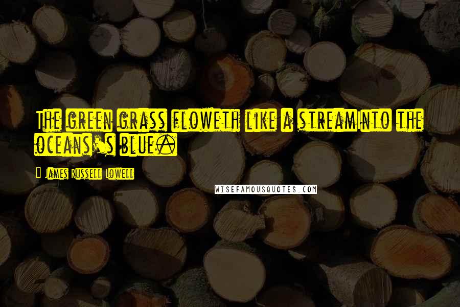 James Russell Lowell Quotes: The green grass floweth like a streamInto the oceans's blue.