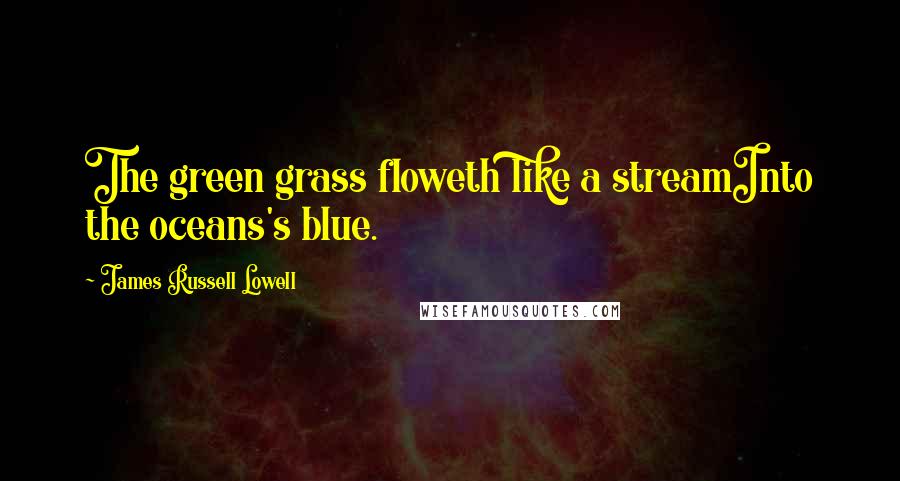James Russell Lowell Quotes: The green grass floweth like a streamInto the oceans's blue.