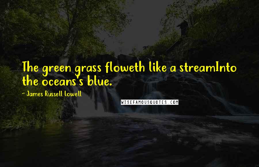 James Russell Lowell Quotes: The green grass floweth like a streamInto the oceans's blue.