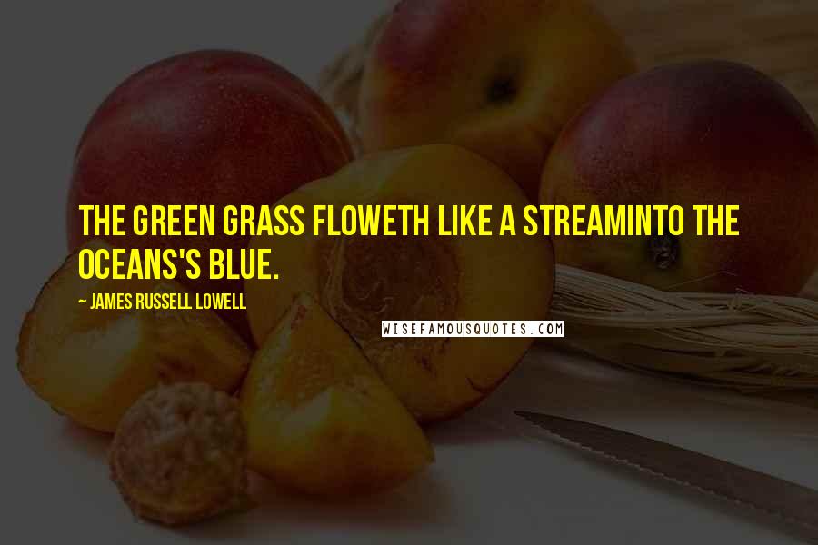 James Russell Lowell Quotes: The green grass floweth like a streamInto the oceans's blue.