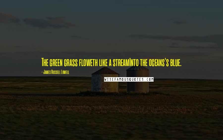 James Russell Lowell Quotes: The green grass floweth like a streamInto the oceans's blue.