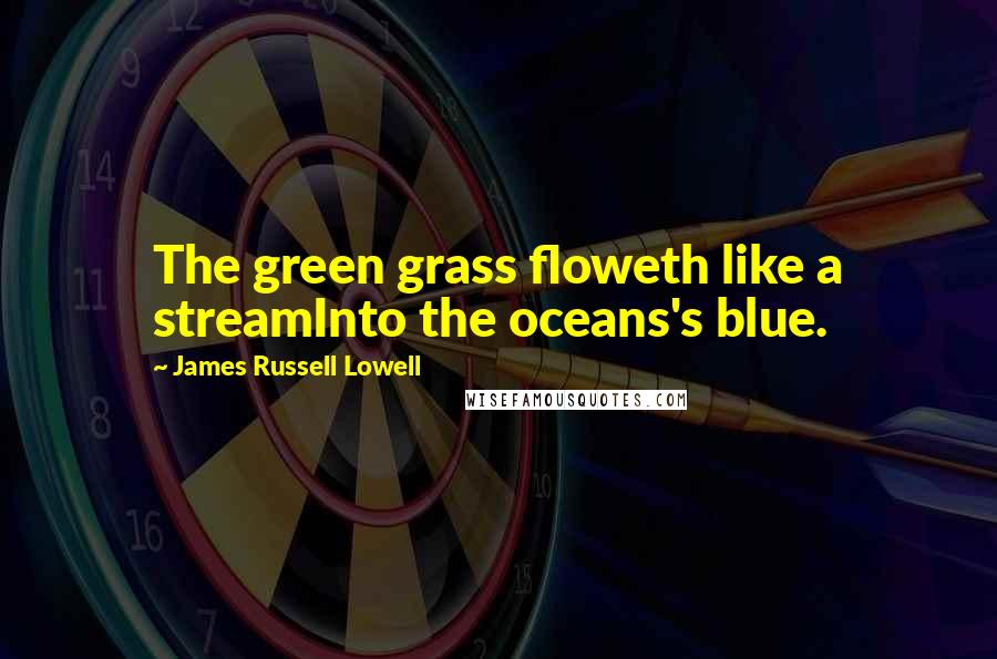 James Russell Lowell Quotes: The green grass floweth like a streamInto the oceans's blue.