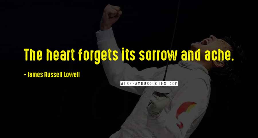 James Russell Lowell Quotes: The heart forgets its sorrow and ache.